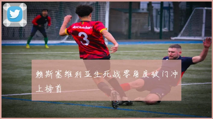 赖斯塞维利亚生死战零角度破门冲上榜首