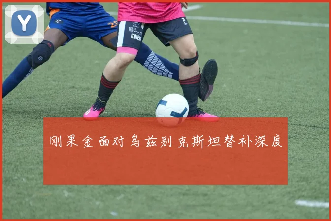 刚果金面对乌兹别克斯坦替补深度