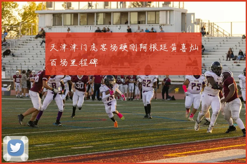天津津门虎客场硬刚阿根廷黄喜灿百场里程碑