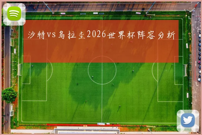 沙特vs乌拉圭2026世界杯阵容分析