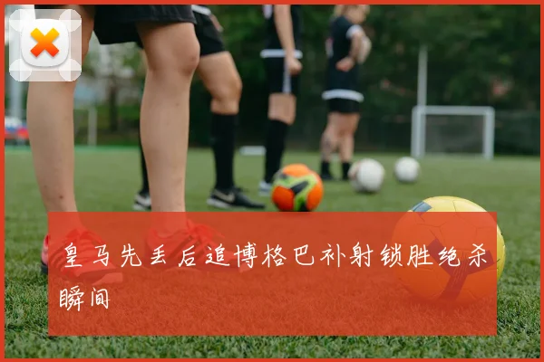皇马先丢后追博格巴补射锁胜绝杀瞬间