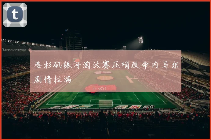 洛杉矶银河淘汰赛压哨改命内马尔剧情拉满