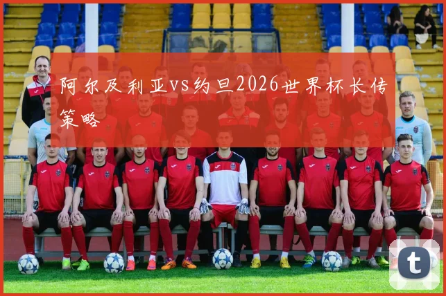 阿尔及利亚vs约旦2026世界杯长传策略