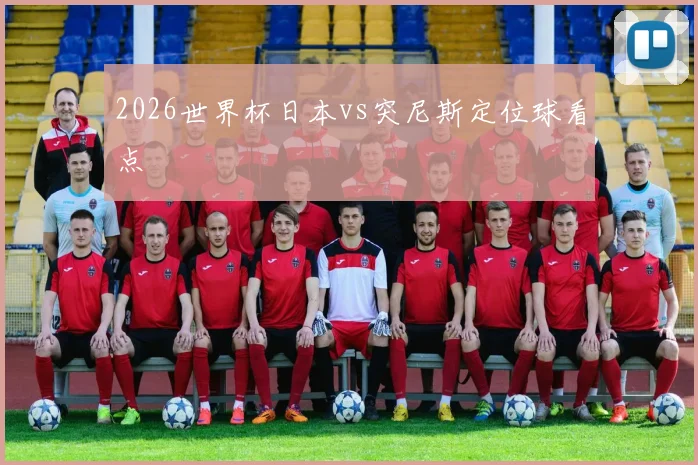 2026世界杯日本vs突尼斯定位球看点