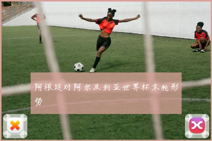 阿根廷对阿尔及利亚世界杯末轮形势