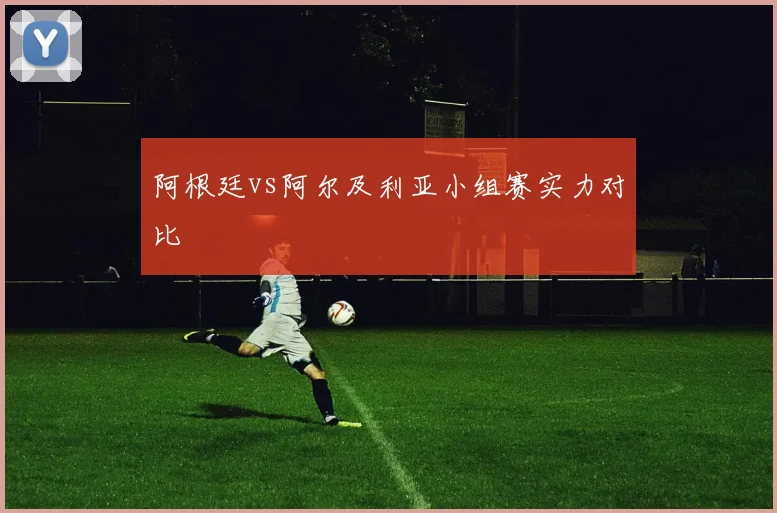 阿根廷vs阿尔及利亚小组赛实力对比