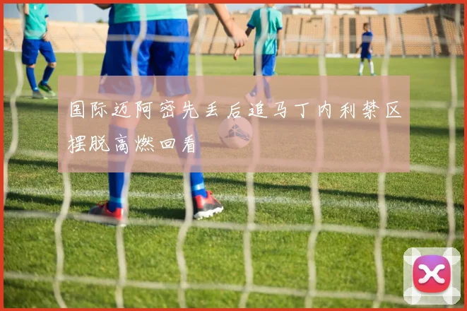 国际迈阿密先丢后追马丁内利禁区摆脱高燃回看