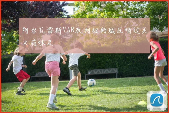 阿尔瓦雷斯VAR改判纽约城压哨过关火药味足
