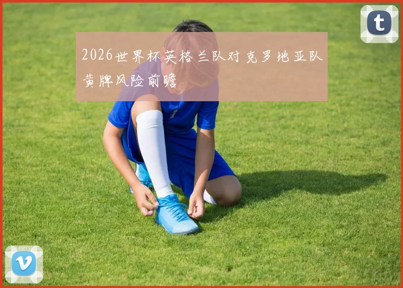2026世界杯英格兰队对克罗地亚队黄牌风险前瞻