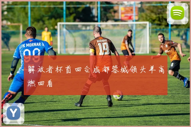 解放者杯首回合成都蓉城领头羊高燃回看