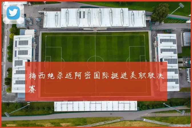 梅西绝杀迈阿密国际挺进美职联决赛