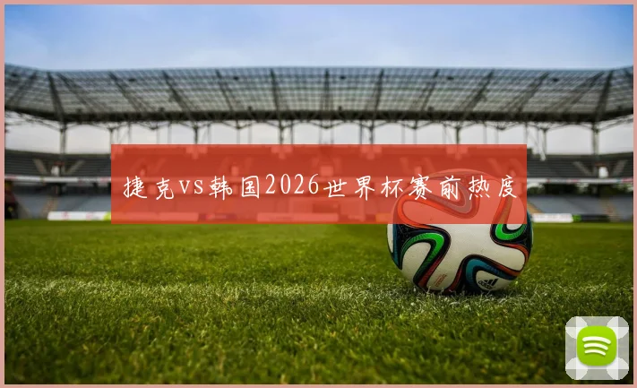 捷克vs韩国2026世界杯赛前热度