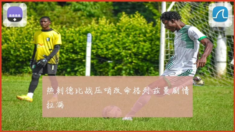 热刺德比战压哨改命格列兹曼剧情拉满