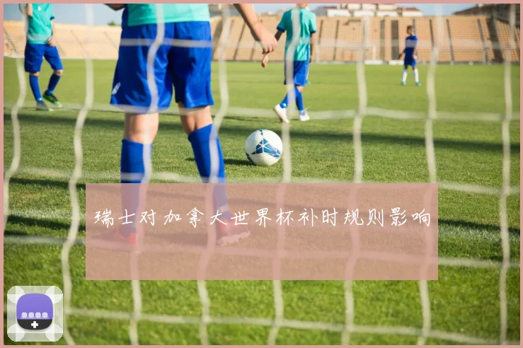 瑞士对加拿大世界杯补时规则影响