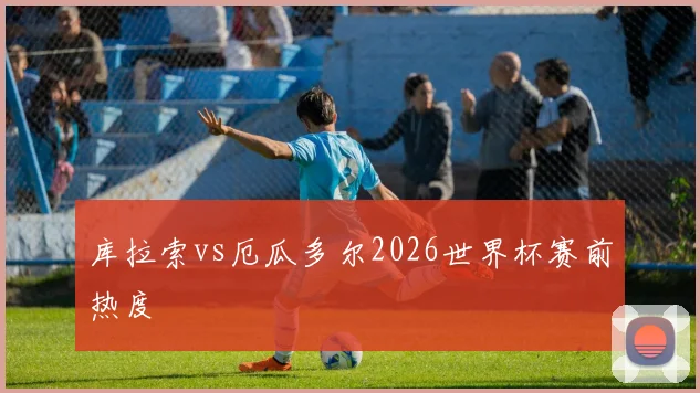库拉索vs厄瓜多尔2026世界杯赛前热度