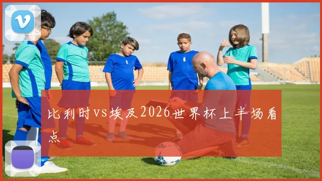 比利时vs埃及2026世界杯上半场看点