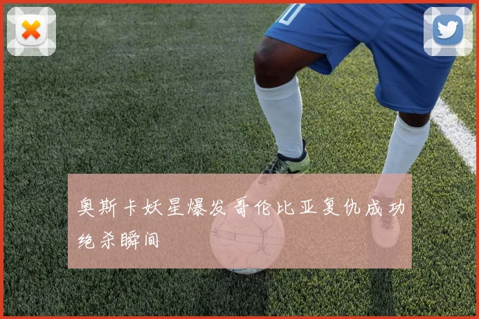 奥斯卡妖星爆发哥伦比亚复仇成功绝杀瞬间