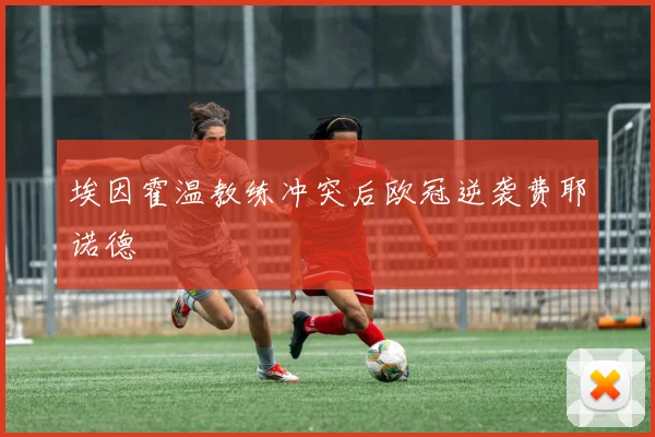 埃因霍温教练冲突后欧冠逆袭费耶诺德