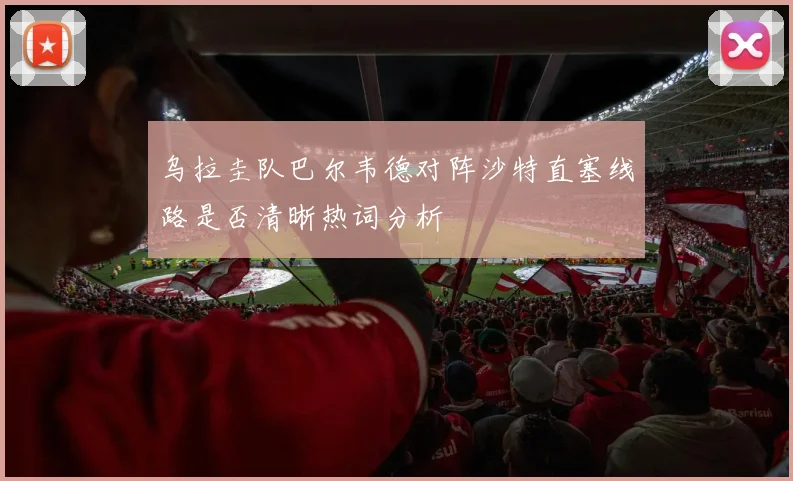 乌拉圭队巴尔韦德对阵沙特直塞线路是否清晰热词分析