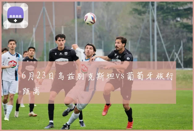 6月23日乌兹别克斯坦vs葡萄牙旅行距离