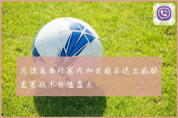厄德高面对塞内加尔能否送出威胁直塞战术价值盘点