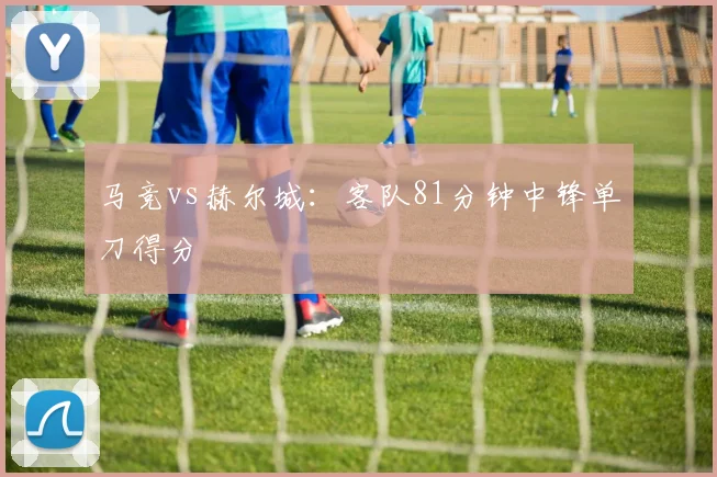 马竞vs赫尔城：客队81分钟中锋单刀得分