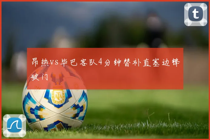 昂热vs毕巴客队4分钟替补直塞边锋破门