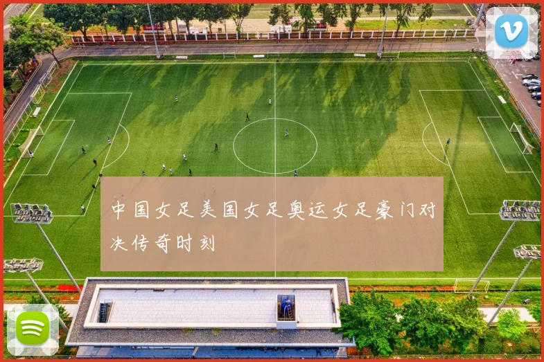 中国女足美国女足奥运女足豪门对决传奇时刻