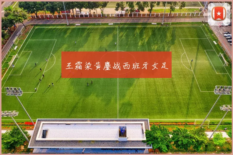 王霜染黄鏖战西班牙女足