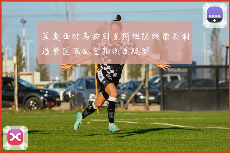莱奥面对乌兹别克斯坦防线能否制造禁区混乱金靴热度观察