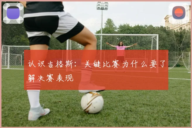 认识吉格斯：关键比赛为什么要了解决赛表现